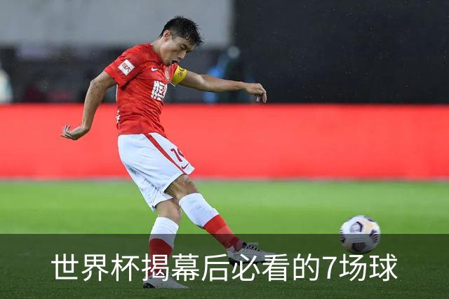 世界杯揭幕后必看的7场球